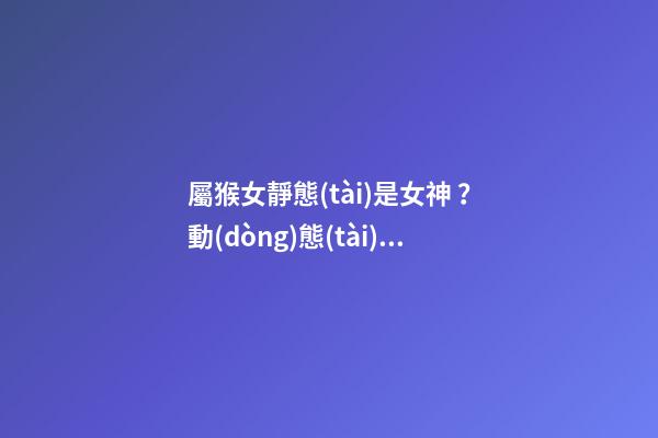 屬猴女靜態(tài)是女神？動(dòng)態(tài)就是女神經(jīng)